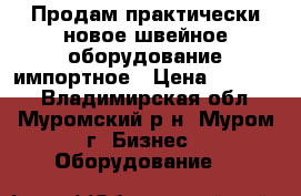 Продам практически новое швейное оборудование импортное › Цена ­ 16 000 - Владимирская обл., Муромский р-н, Муром г. Бизнес » Оборудование   